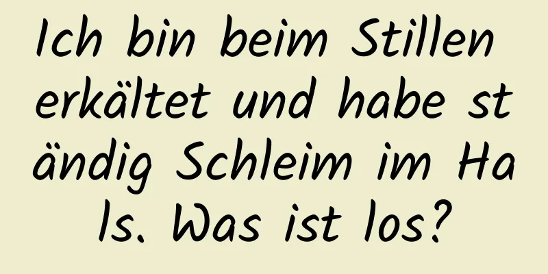Ich bin beim Stillen erkältet und habe ständig Schleim im Hals. Was ist los?
