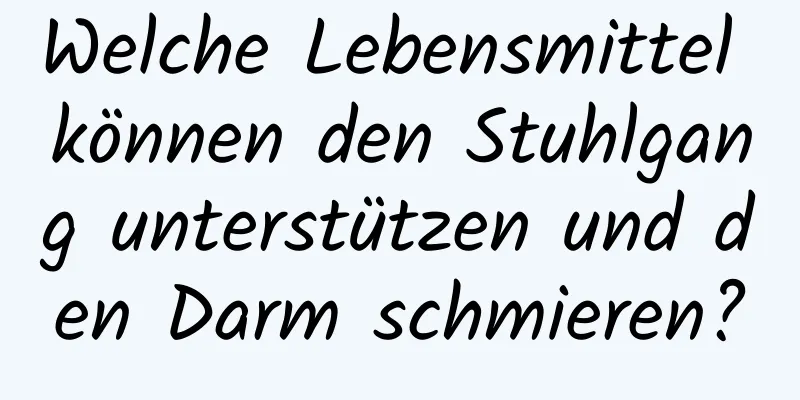 Welche Lebensmittel können den Stuhlgang unterstützen und den Darm schmieren?