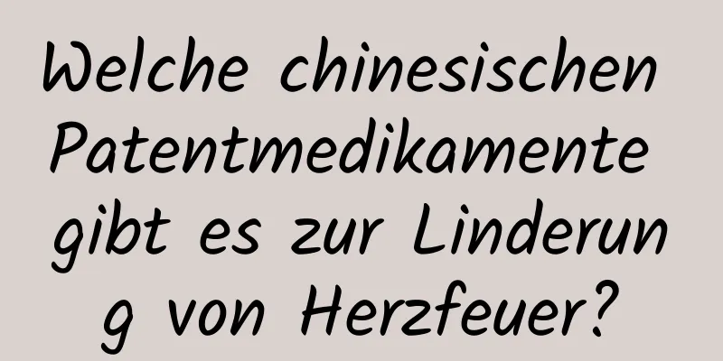 Welche chinesischen Patentmedikamente gibt es zur Linderung von Herzfeuer?