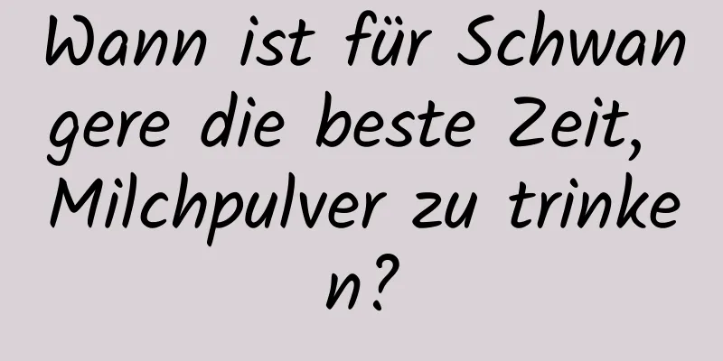 Wann ist für Schwangere die beste Zeit, Milchpulver zu trinken?
