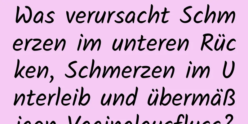Was verursacht Schmerzen im unteren Rücken, Schmerzen im Unterleib und übermäßigen Vaginalausfluss?