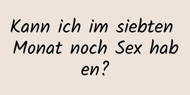 Kann ich im siebten Monat noch Sex haben?