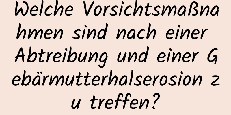 Welche Vorsichtsmaßnahmen sind nach einer Abtreibung und einer Gebärmutterhalserosion zu treffen?