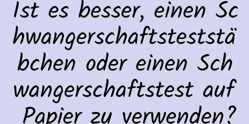 Ist es besser, einen Schwangerschaftsteststäbchen oder einen Schwangerschaftstest auf Papier zu verwenden?