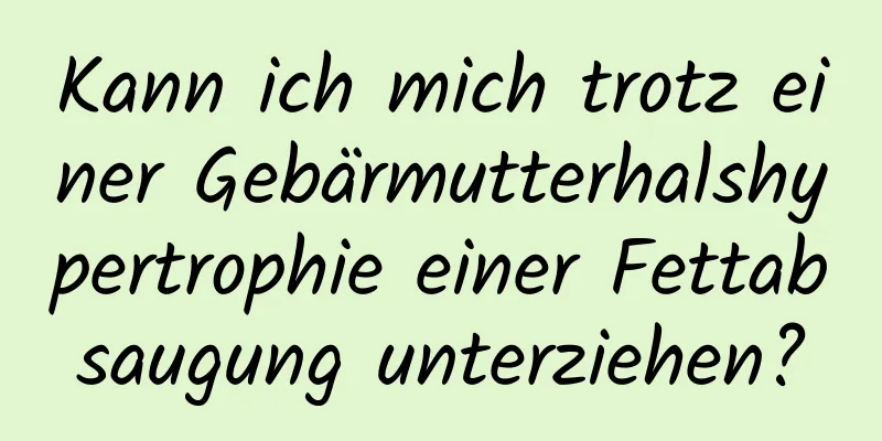 Kann ich mich trotz einer Gebärmutterhalshypertrophie einer Fettabsaugung unterziehen?