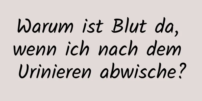 Warum ist Blut da, wenn ich nach dem Urinieren abwische?