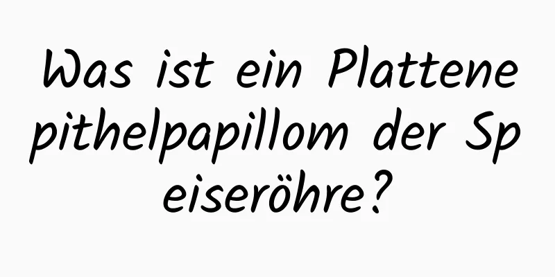 Was ist ein Plattenepithelpapillom der Speiseröhre?