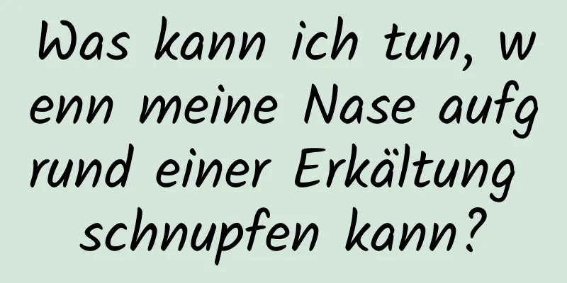 Was kann ich tun, wenn meine Nase aufgrund einer Erkältung schnupfen kann?