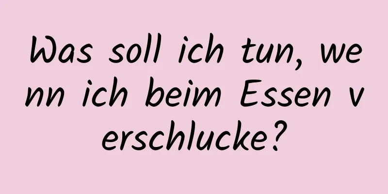 Was soll ich tun, wenn ich beim Essen verschlucke?