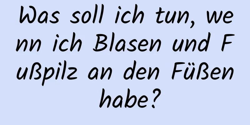 Was soll ich tun, wenn ich Blasen und Fußpilz an den Füßen habe?