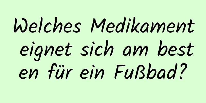 Welches Medikament eignet sich am besten für ein Fußbad?