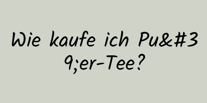 Wie kaufe ich Pu'er-Tee?
