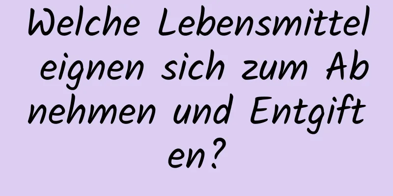 Welche Lebensmittel eignen sich zum Abnehmen und Entgiften?