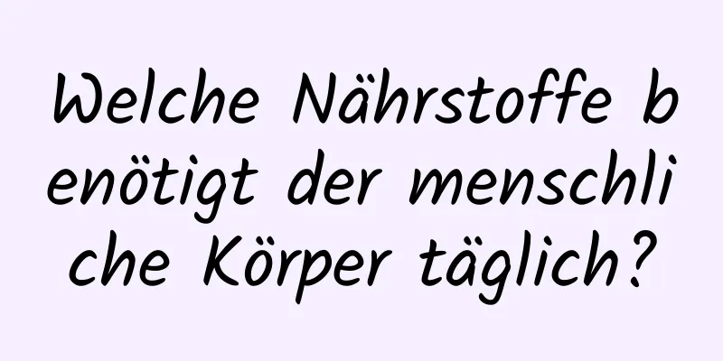 Welche Nährstoffe benötigt der menschliche Körper täglich?
