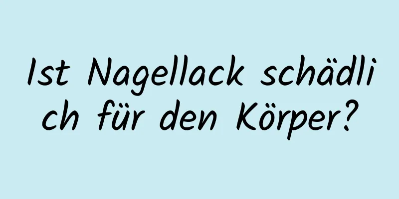 Ist Nagellack schädlich für den Körper?