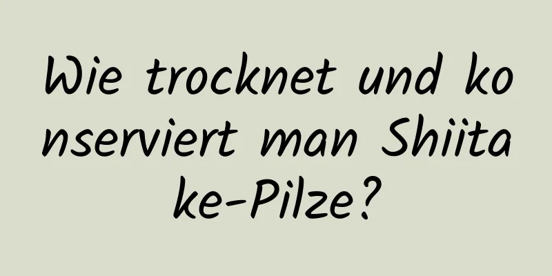 Wie trocknet und konserviert man Shiitake-Pilze?