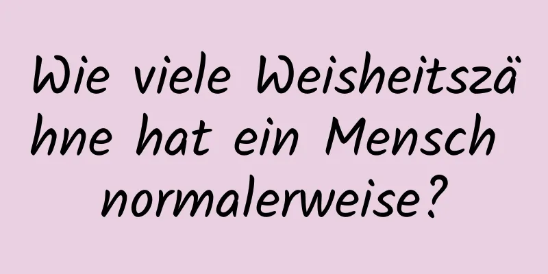 Wie viele Weisheitszähne hat ein Mensch normalerweise?