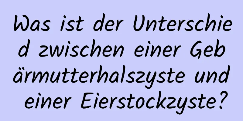 Was ist der Unterschied zwischen einer Gebärmutterhalszyste und einer Eierstockzyste?