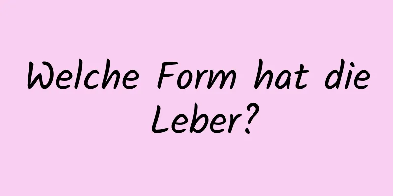 Welche Form hat die Leber?