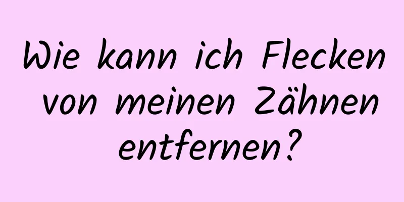 Wie kann ich Flecken von meinen Zähnen entfernen?