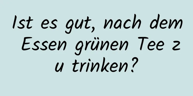Ist es gut, nach dem Essen grünen Tee zu trinken?