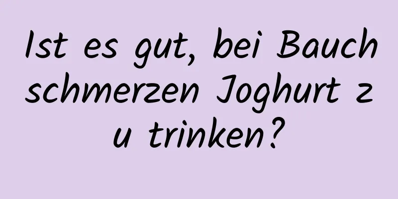 Ist es gut, bei Bauchschmerzen Joghurt zu trinken?
