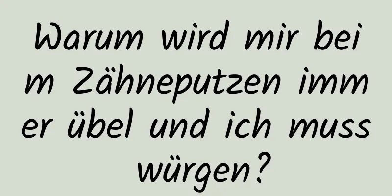 Warum wird mir beim Zähneputzen immer übel und ich muss würgen?