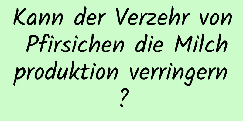 Kann der Verzehr von Pfirsichen die Milchproduktion verringern?