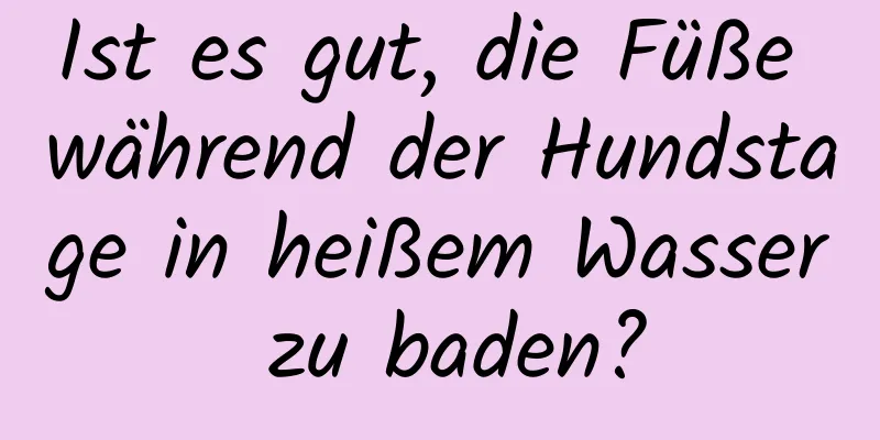 Ist es gut, die Füße während der Hundstage in heißem Wasser zu baden?