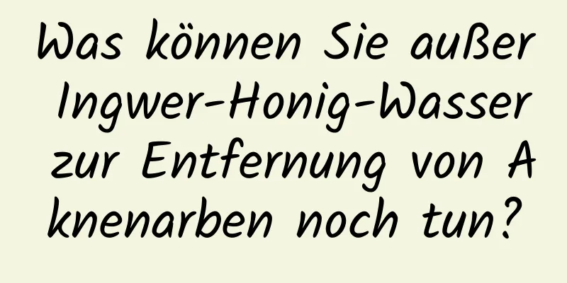 Was können Sie außer Ingwer-Honig-Wasser zur Entfernung von Aknenarben noch tun?