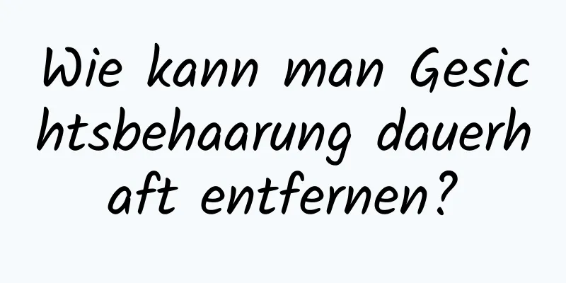 Wie kann man Gesichtsbehaarung dauerhaft entfernen?