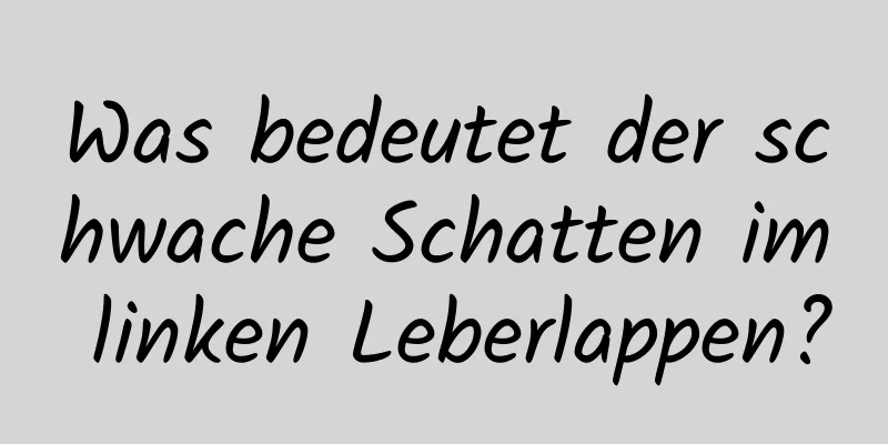 Was bedeutet der schwache Schatten im linken Leberlappen?