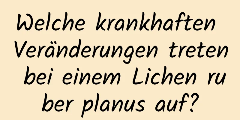 Welche krankhaften Veränderungen treten bei einem Lichen ruber planus auf?