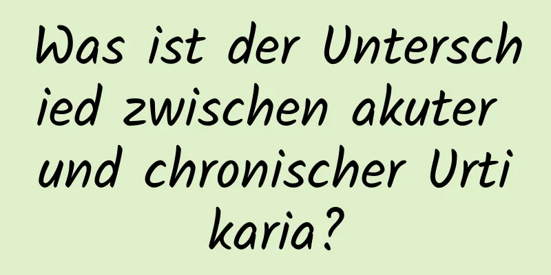 Was ist der Unterschied zwischen akuter und chronischer Urtikaria?