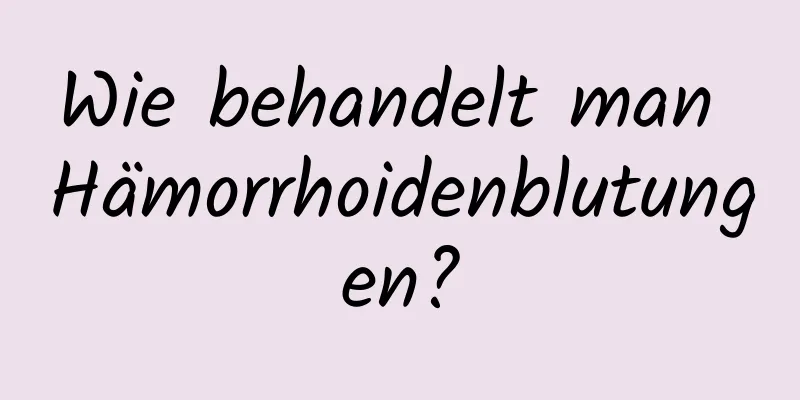 Wie behandelt man Hämorrhoidenblutungen?