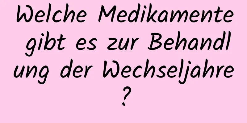 Welche Medikamente gibt es zur Behandlung der Wechseljahre?