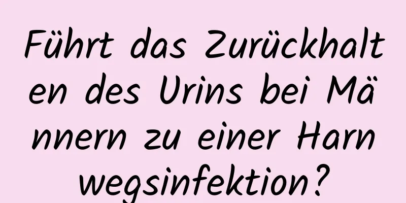 Führt das Zurückhalten des Urins bei Männern zu einer Harnwegsinfektion?