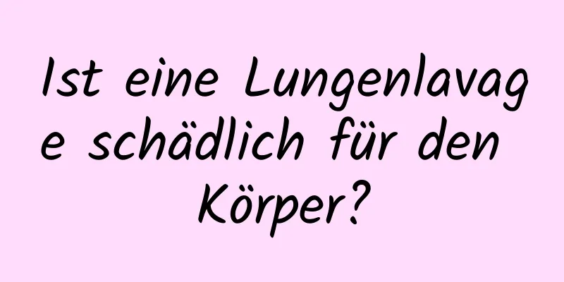 Ist eine Lungenlavage schädlich für den Körper?