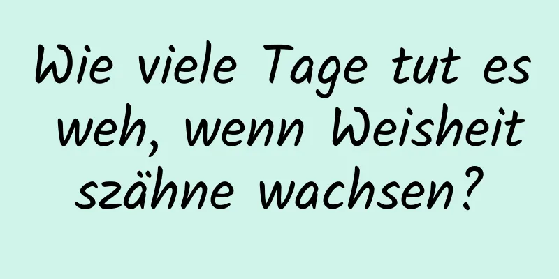 Wie viele Tage tut es weh, wenn Weisheitszähne wachsen?