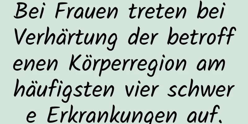 Bei Frauen treten bei Verhärtung der betroffenen Körperregion am häufigsten vier schwere Erkrankungen auf.