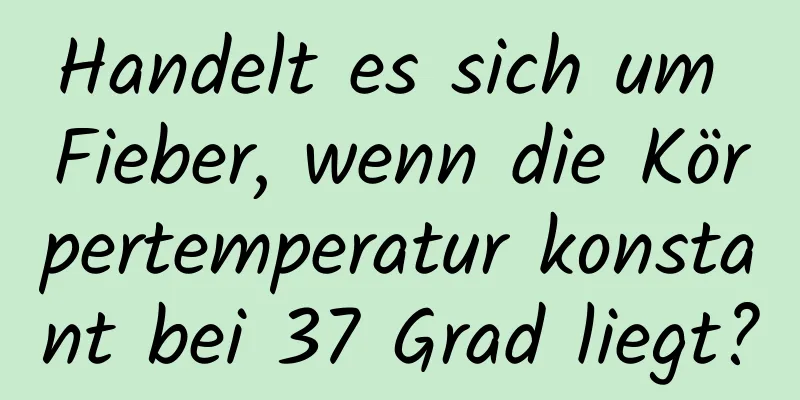 Handelt es sich um Fieber, wenn die Körpertemperatur konstant bei 37 Grad liegt?
