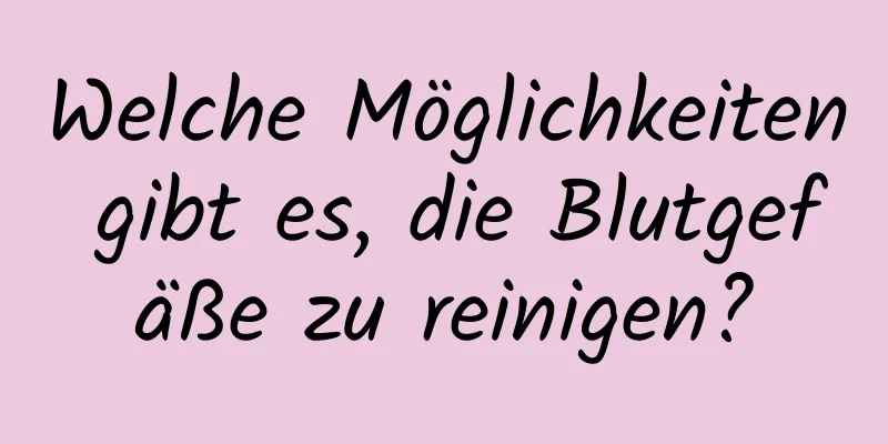 Welche Möglichkeiten gibt es, die Blutgefäße zu reinigen?