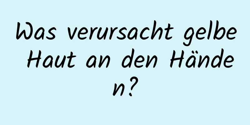 Was verursacht gelbe Haut an den Händen?