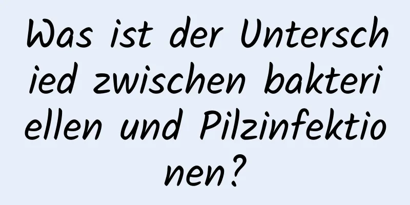 Was ist der Unterschied zwischen bakteriellen und Pilzinfektionen?