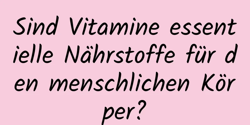 Sind Vitamine essentielle Nährstoffe für den menschlichen Körper?