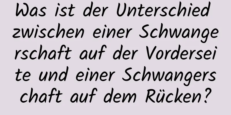 Was ist der Unterschied zwischen einer Schwangerschaft auf der Vorderseite und einer Schwangerschaft auf dem Rücken?