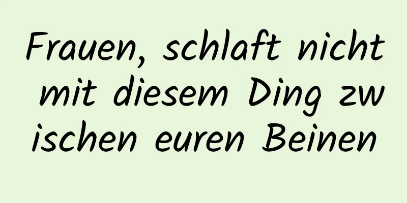Frauen, schlaft nicht mit diesem Ding zwischen euren Beinen