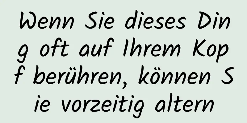Wenn Sie dieses Ding oft auf Ihrem Kopf berühren, können Sie vorzeitig altern