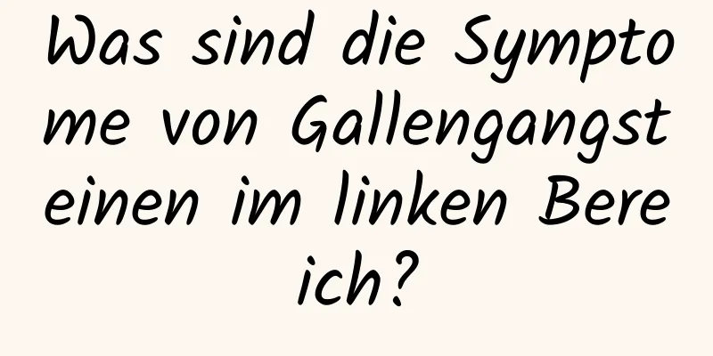 Was sind die Symptome von Gallengangsteinen im linken Bereich?