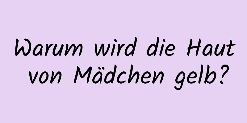 Warum wird die Haut von Mädchen gelb?